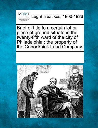 Beispielbild fr Brief of Title to a Certain Lot or Piece of Ground Situate in the Twenty-Fifth Ward of the City of Philadelphia: The Property of the Cohocksink Land Company. zum Verkauf von Lucky's Textbooks