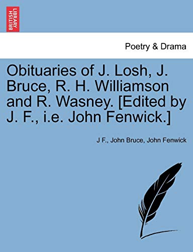 Obituaries of J. Losh, J. Bruce, R. H. Williamson and R. Wasney. [edited by J. F., i.e. John Fenwick.] (9781241024406) by F, J; Bruce, John; Fenwick Sir, John