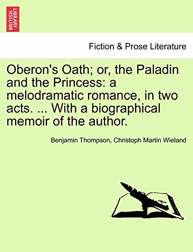 Oberon's Oath; Or, the Paladin and the Princess: A Melodramatic Romance, in Two Acts. ... with a Biographical Memoir of the Author. (9781241025465) by Thompson, Benjamin; Wieland, Christoph Martin