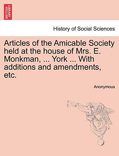 Articles of the Amicable Society held at the house of Mrs E Monkman, York With additions and amendments, etc - Anonymous