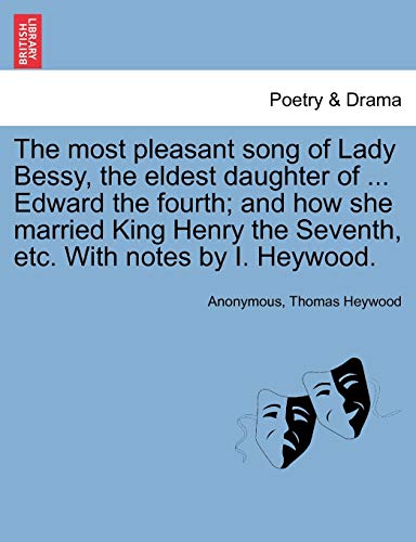 The Most Pleasant Song of Lady Bessy, the Eldest Daughter of ... Edward the Fourth; And How She Married King Henry the Seventh, Etc. with Notes by I. Heywood. (9781241026752) by Anonymous; Heywood, Professor Thomas