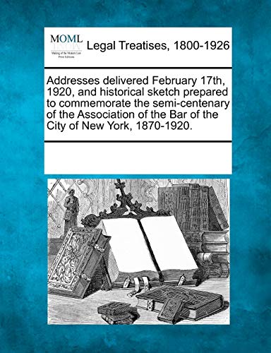 9781241029524: Addresses delivered February 17th, 1920, and historical sketch prepared to commemorate the semi-centenary of the Association of the Bar of the City of New York, 1870-1920.