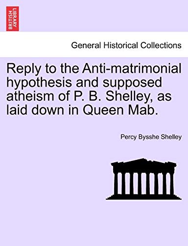 Reply to the Antimatrimonial hypothesis and supposed atheism of P B Shelley, as laid down in Queen Mab - Professor Percy Bysshe Shelley