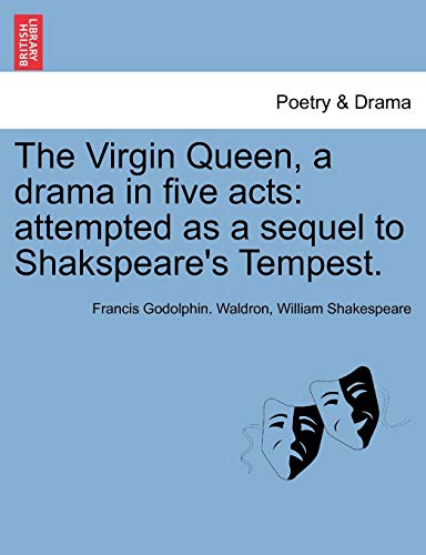 The Virgin Queen, a Drama in Five Acts: Attempted as a Sequel to Shakspeare's Tempest. (9781241030964) by Waldron, Francis Godolphin; Shakespeare, William