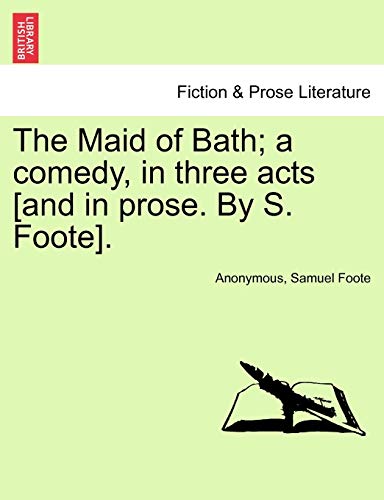 The Maid of Bath; A Comedy, in Three Acts [And in Prose. by S. Foote]. (9781241032364) by Anonymous; Foote, Samuel