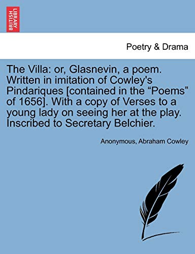 The Villa: Or, Glasnevin, a Poem. Written in Imitation of Cowley's Pindariques [contained in the Poems of 1656]. with a Copy of Verses to a Young Lady ... at the Play. Inscribed to Secretary Belchier. (9781241032425) by Anonymous; Cowley, Abraham