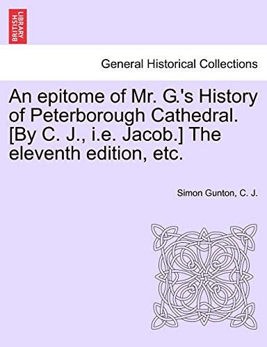 An Epitome of Mr. G.'s History of Peterborough Cathedral. [by C. J., i.e. Jacob.] the Eleventh Edition, Etc. (9781241032920) by Gunton, Simon; J