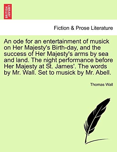 Stock image for An Ode for an Entertainment of Musick on Her Majesty's Birth-Day, and the Success of Her Majesty's Arms by Sea and Land. the Night Performance Before . by Mr. Wall. Set to Musick by Mr. Abell. for sale by Lucky's Textbooks