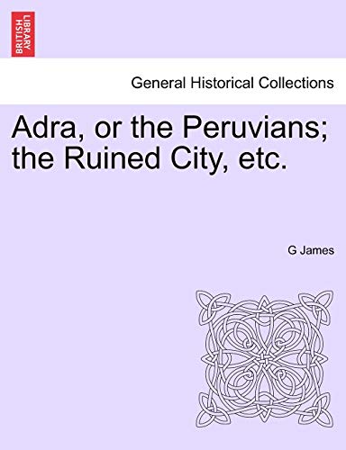 Adra, or the Peruvians; The Ruined City, Etc. (9781241036621) by James, G