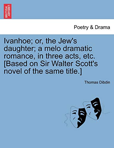 9781241037727: Ivanhoe; or, the Jew's daughter; a melo dramatic romance, in three acts, etc. [Based on Sir Walter Scott's novel of the same title.]