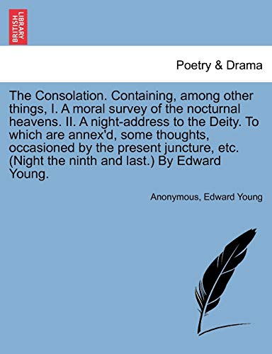 The Consolation. Containing, Among Other Things, I. a Moral Survey of the Nocturnal Heavens. II. a Night-Address to the Deity. to Which Are Annex'd, ... (Night the Ninth and Last.) by Edward Young. (9781241038120) by Anonymous; Young, Edward