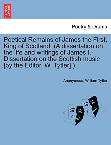 Stock image for Poetical Remains of James the First, King of Scotland. (a Dissertation on the Life and Writings of James I.-Dissertation on the Scottish Music [By the Editor, W. Tytler].). for sale by Lucky's Textbooks