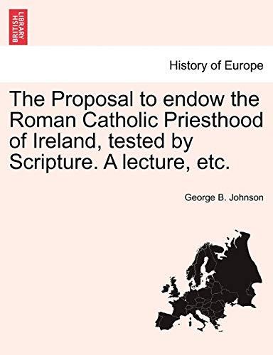 The Proposal to Endow the Roman Catholic Priesthood of Ireland, Tested by Scripture. a Lecture, Etc. (English and Italian Edition) (9781241045852) by Johnson Professor, George B