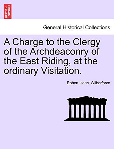A Charge to the Clergy of the Archdeaconry of the East Riding, at the Ordinary Visitation. (9781241046170) by Wilberforce, Robert Isaac