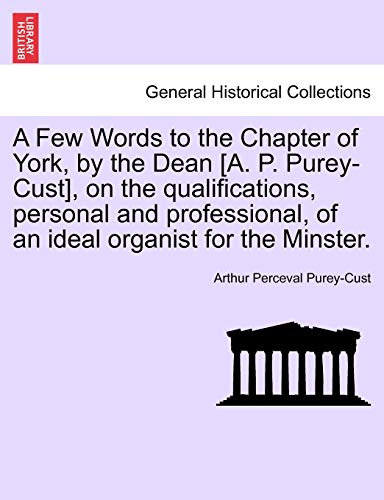 Stock image for A Few Words to the Chapter of York, by the Dean [A. P. Purey-Cust], on the Qualifications, Personal and Professional, of an Ideal Organist for the Minster. for sale by Lucky's Textbooks