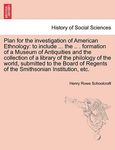 Plan for the investigation of American Ethnology: to include ... the .. . formation of a Museum of Antiquities and the collection of a library of the ... Regents of the Smithsonian Institution, etc. (9781241053932) by Schoolcraft, Henry Rowe