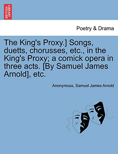 9781241059767: The King's Proxy.] Songs, Duetts, Chorusses, Etc., in the King's Proxy; A Comick Opera in Three Acts. [by Samuel James Arnold], Etc.