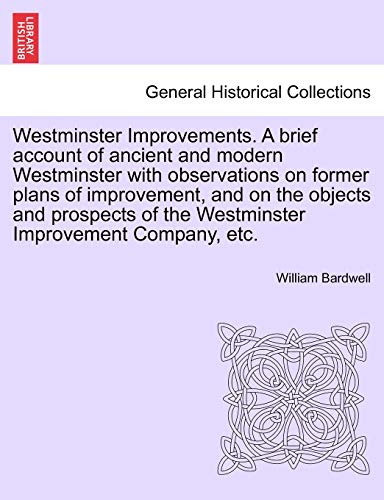 Westminster Improvements. a Brief Account of Ancient and Modern Westminster with Observations on Former Plans of Improvement, and on the Objects and Prospects of the Westminster Improvement Company, Etc. - William Bardwell