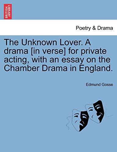 The Unknown Lover. a Drama [in Verse] for Private Acting, with an Essay on the Chamber Drama in England. (9781241064884) by Gosse, Edmund