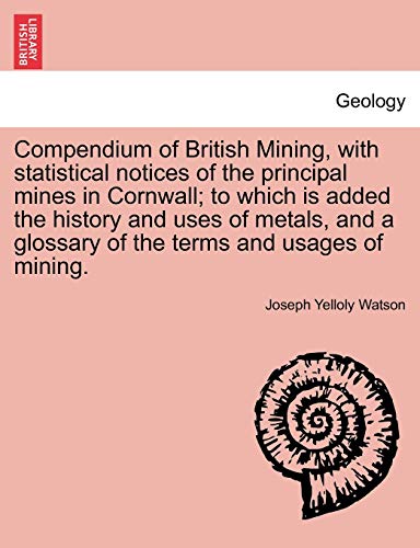 Compendium of British Mining, with statistical notices of the principal mines in Cornwall; to which is added the history and uses of metals, and a glo - Watson, Joseph Yelloly