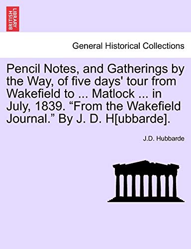 Imagen de archivo de Pencil Notes, and Gatherings by the Way, of five days' tour from Wakefield to . Matlock . in July, 1839. "From the Wakefield Journal." By J. D. H[ubbarde]. a la venta por Chiron Media