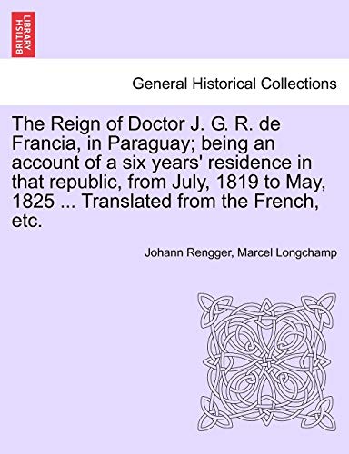 Stock image for The Reign of Doctor J. G. R. de Francia, in Paraguay; being an account of a six years' residence in that republic, from July, 1819 to May, 1825 . Translated from the French, etc. for sale by Bahamut Media