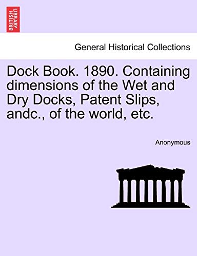 Imagen de archivo de Dock Book. 1890. Containing dimensions of the Wet and Dry Docks, Patent Slips, andc., of the world, etc. a la venta por AwesomeBooks