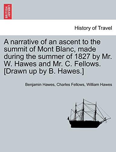 9781241074401: A narrative of an ascent to the summit of Mont Blanc, made during the summer of 1827 by Mr. W. Hawes and Mr. C. Fellows. [Drawn up by B. Hawes.]