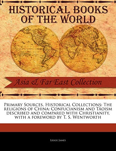 Primary Sources, Historical Collections: The Religions of China: Confucianism and TÃ¢oism Described and Compared with Christianity, with a Foreword by T. S. Wentworth (9781241082765) by James, Legge