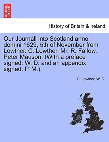 Our Journall Into Scotland Anno Domini 1629, 5th of November from Lowther. C. Lowther. Mr. R. Fallow. Peter Mauson. (with a Preface Signed: W. D. and an Appendix Signed: P. M.). (9781241083588) by Lowther, C; D, W