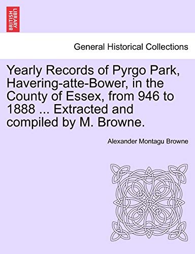 9781241084059: Yearly Records of Pyrgo Park, Havering-atte-Bower, in the County of Essex, from 946 to 1888 ... Extracted and compiled by M. Browne.