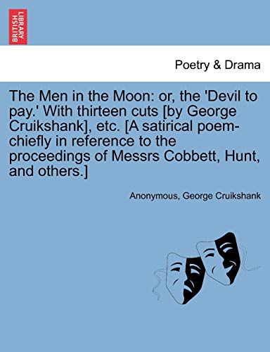 The Men in the Moon: Or, the 'devil to Pay.' with Thirteen Cuts [by George Cruikshank], Etc. [a Satirical Poem-Chiefly in Reference to the Proceedings of Messrs Cobbett, Hunt, and Others.] (9781241085636) by Anonymous; Cruikshank, George
