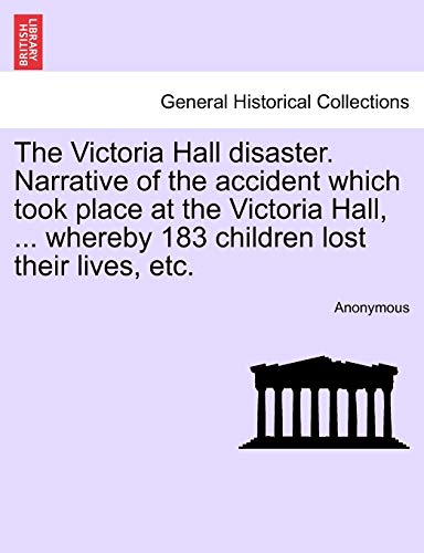 The Victoria Hall disaster. Narrative of the accident which took place at the Victoria Hall, . whereby 183 children lost their lives, etc. - Anonymous