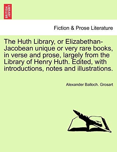 The Huth Library, or Elizabethan-Jacobean Unique or Very Rare Books, in Verse and Prose, Largely from the Library of Henry Huth. Edited, with Introductions, Notes and Illustrations. Vol. VI (9781241089498) by Grosart, Alexander Balloch