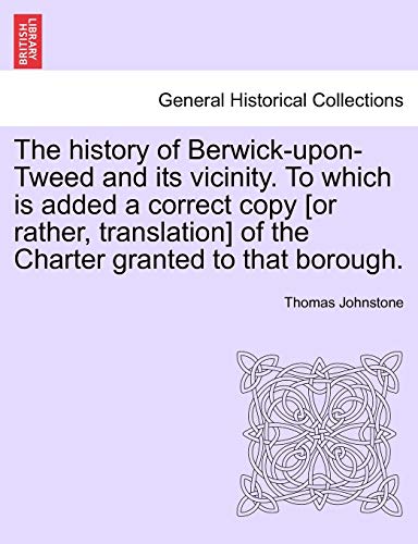 Stock image for The History of Berwick-Upon-Tweed and Its Vicinity. to Which Is Added a Correct Copy [Or Rather, Translation] of the Charter Granted to That Borough. for sale by Lucky's Textbooks