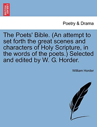 The Poets' Bible. (an Attempt to Set Forth the Great Scenes and Characters of Holy Scripture, in the Words of the Poets.) Selected and Edited by W. G. Horder. - William Horder