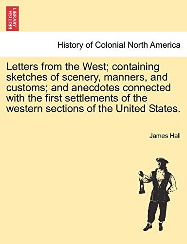 Letters from the West; Containing Sketches of Scenery, Manners, and Customs; And Anecdotes Connected with the First Settlements of the Western Sections of the United States. (9781241090586) by Hall, Professor James