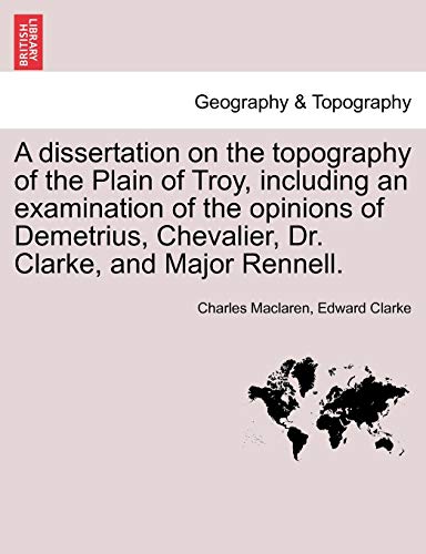 Stock image for A Dissertation on the Topography of the Plain of Troy, Including an Examination of the Opinions of Demetrius, Chevalier, Dr. Clarke, and Major Rennell. for sale by Lucky's Textbooks