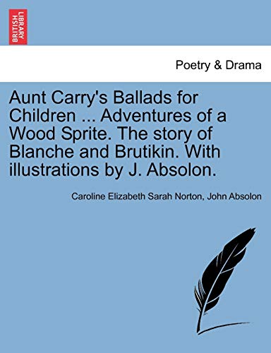 Aunt Carry's Ballads for Children ... Adventures of a Wood Sprite. the Story of Blanche and Brutikin. with Illustrations by J. Absolon. (9781241090760) by Norton, Caroline Elizabeth Sarah; Absolon, John