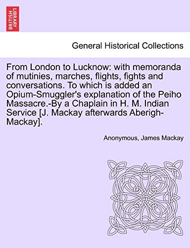 Stock image for From London to Lucknow: With Memoranda of Mutinies, Marches, Flights, Fights and Conversations. to Which Is Added an Opium-Smuggler's Explanation of . [J. MacKay Afterwards Aberigh-MacKay]. for sale by Lucky's Textbooks