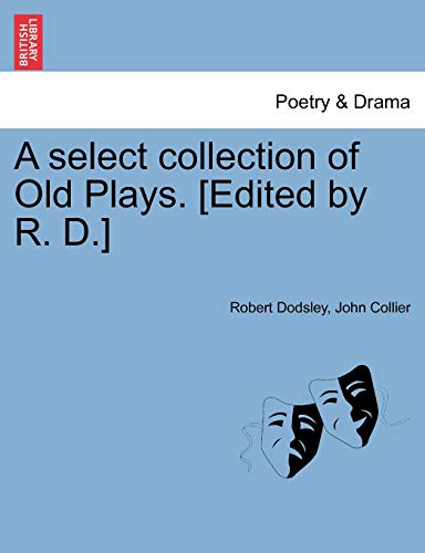 A Select Collection of Old Plays. [Edited by R. D.] (9781241097394) by Dodsley, Robert; Collier, Lecturer In Law Fellow John