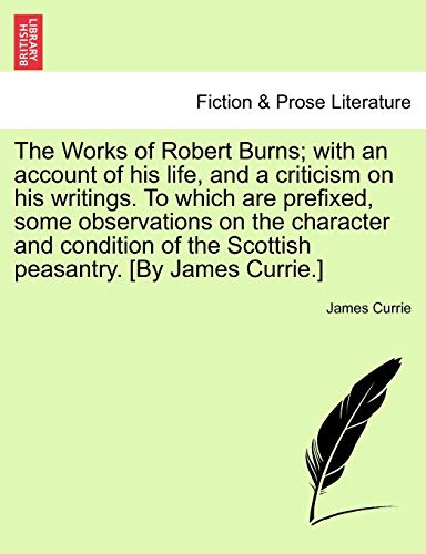 9781241102876: The Works of Robert Burns; with an account of his life, and a criticism on his writings. To which are prefixed, some observations on the character and ... of the Scottish peasantry. [By James Currie.]