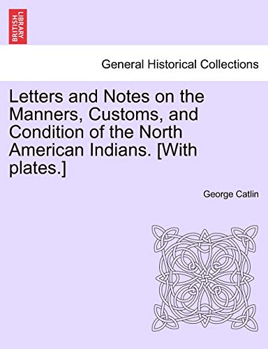 Letters and Notes on the Manners, Customs, and Condition of the North American Indians. [With plates.] (9781241111410) by Catlin, George