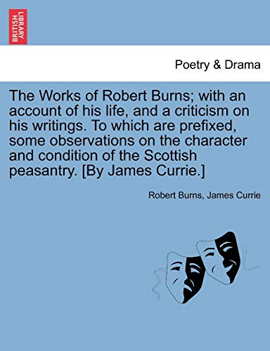 The Works of Robert Burns; with an account of his life, and a criticism on his writings. To which are prefixed, some observations on the character and ... of the Scottish peasantry. [By James Currie.] (9781241118204) by Burns, Robert; Currie, James