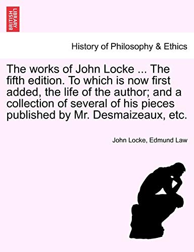 The works of John Locke . The fifth edition. To which is now first added, the life of the author and a collection of several of his pieces published by Mr. Desmaizeaux, etc. Volume the Second. The Tenth Edition. - Locke, John|Law, Edmund