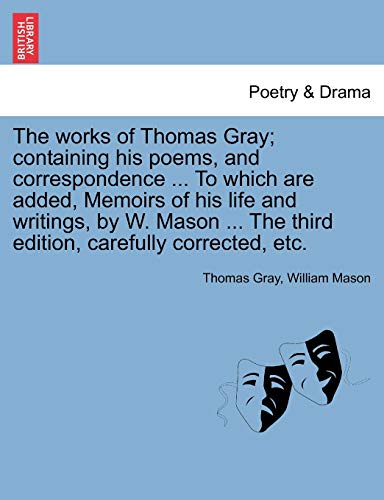 The works of Thomas Gray; containing his poems, and correspondence ... To which are added, Memoirs of his life and writings, by W. Mason ... The third edition, carefully corrected, etc. (9781241124700) by Gray, Thomas; Mason, William