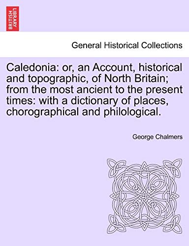 9781241126544: Caledonia: or, an Account, historical and topographic, of North Britain; from the most ancient to the present times: with a dictionary of places, chorographical and philological.