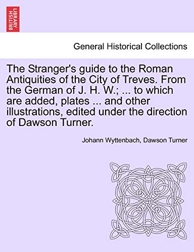 9781241127657: The Stranger's guide to the Roman Antiquities of the City of Treves. From the German of J. H. W.; ... to which are added, plates ... and other ... edited under the direction of Dawson Turner.