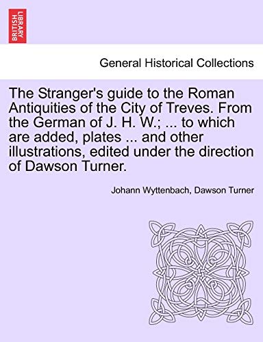 Stock image for The Stranger's Guide to the Roman Antiquities of the City of Treves. from the German of J. H. W.; . to Which Are Added, Plates . and Other . Edited Under the Direction of Dawson Turner. for sale by Lucky's Textbooks