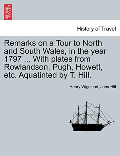 Remarks on a Tour to North and South Wales, in the Year 1797 ... with Plates from Rowlandson, Pugh, Howett, Etc. Aquatinted by T. Hill. (9781241128685) by Wigstead, Henry; Hill, John